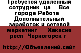 Требуется удаленный сотрудник (ца) - Все города Работа » Дополнительный заработок и сетевой маркетинг   . Хакасия респ.,Черногорск г.